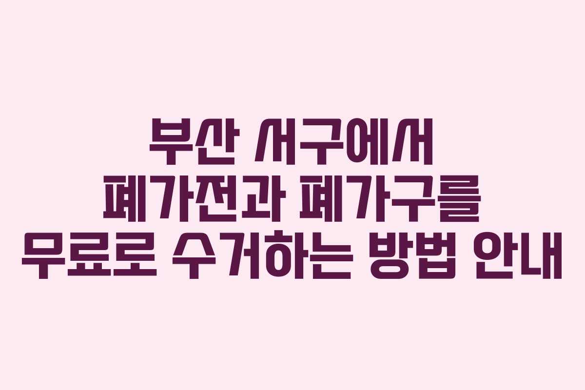 부산 서구에서 폐가전과 폐가구를 무료로 수거하는 방법 안내