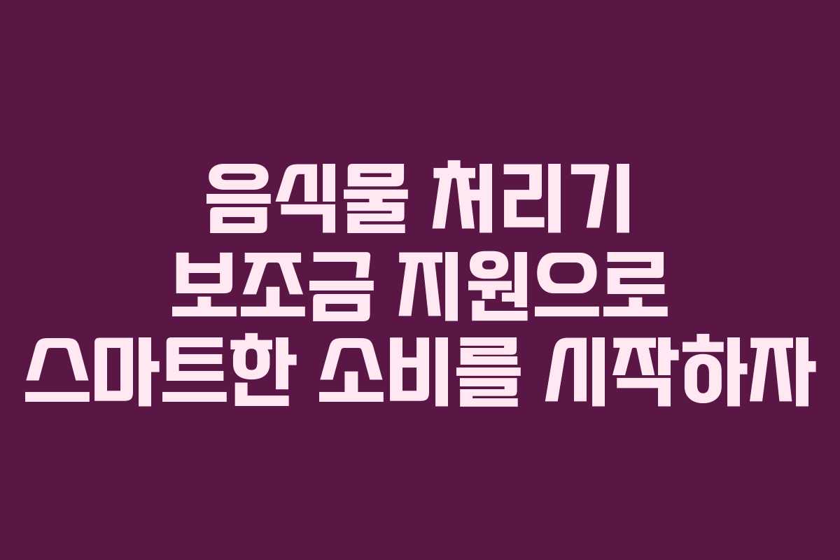 음식물 처리기 보조금 지원으로 스마트한 소비를 시작하자