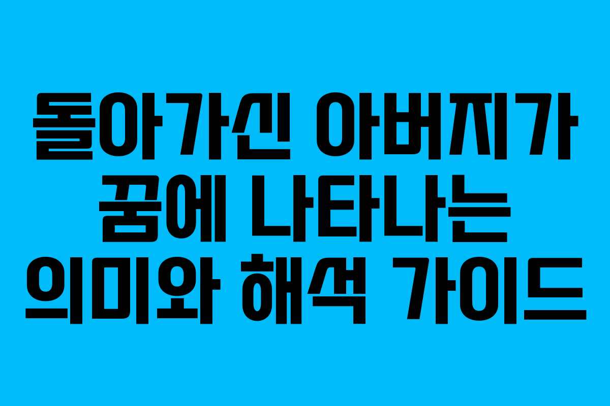 돌아가신 아버지가 꿈에 나타나는 의미와 해석 가이드