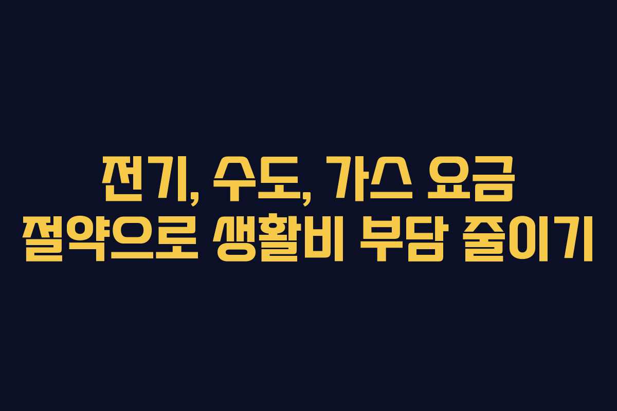 전기, 수도, 가스 요금 절약으로 생활비 부담 줄이기
