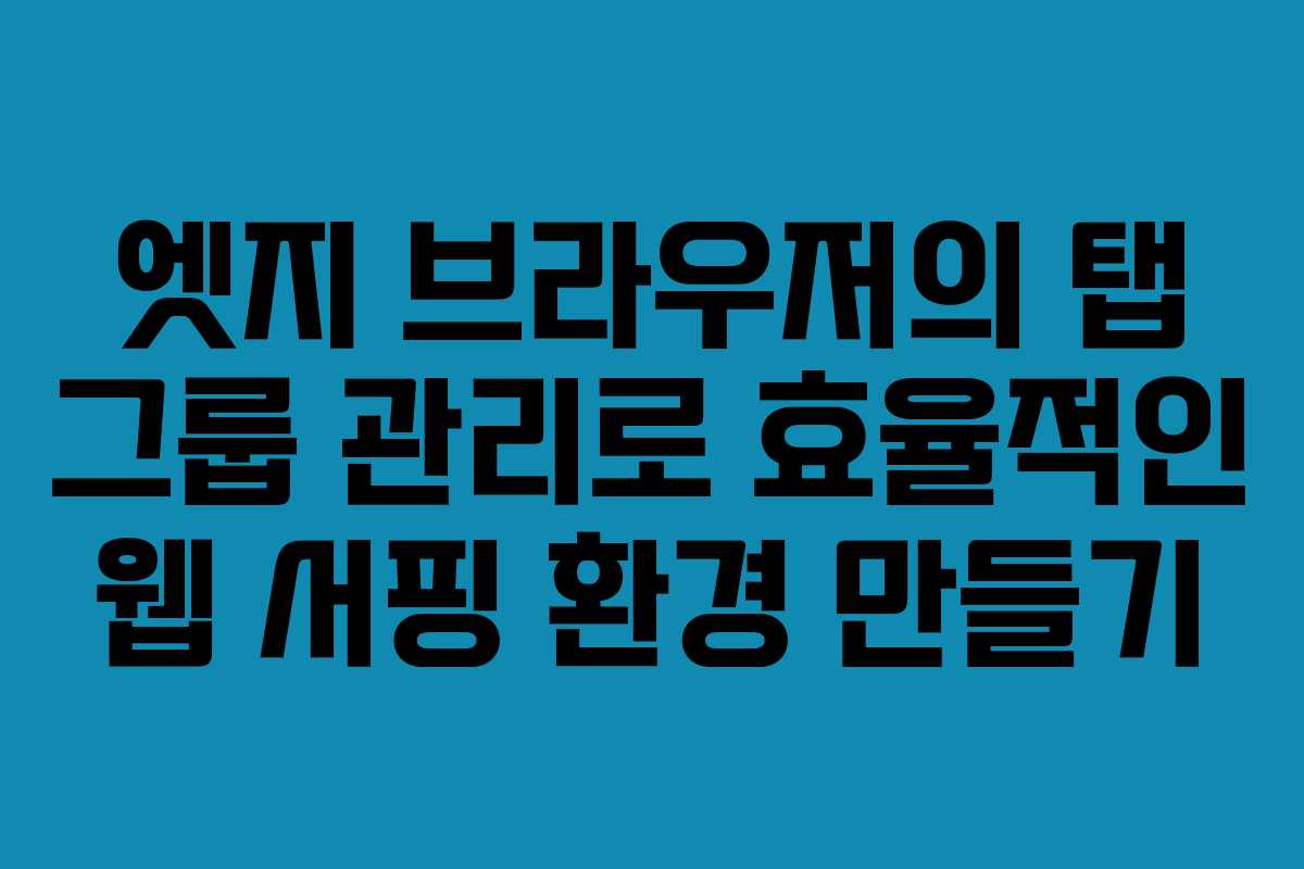 엣지 브라우저의 탭 그룹 관리로 효율적인 웹 서핑 환경 만들기