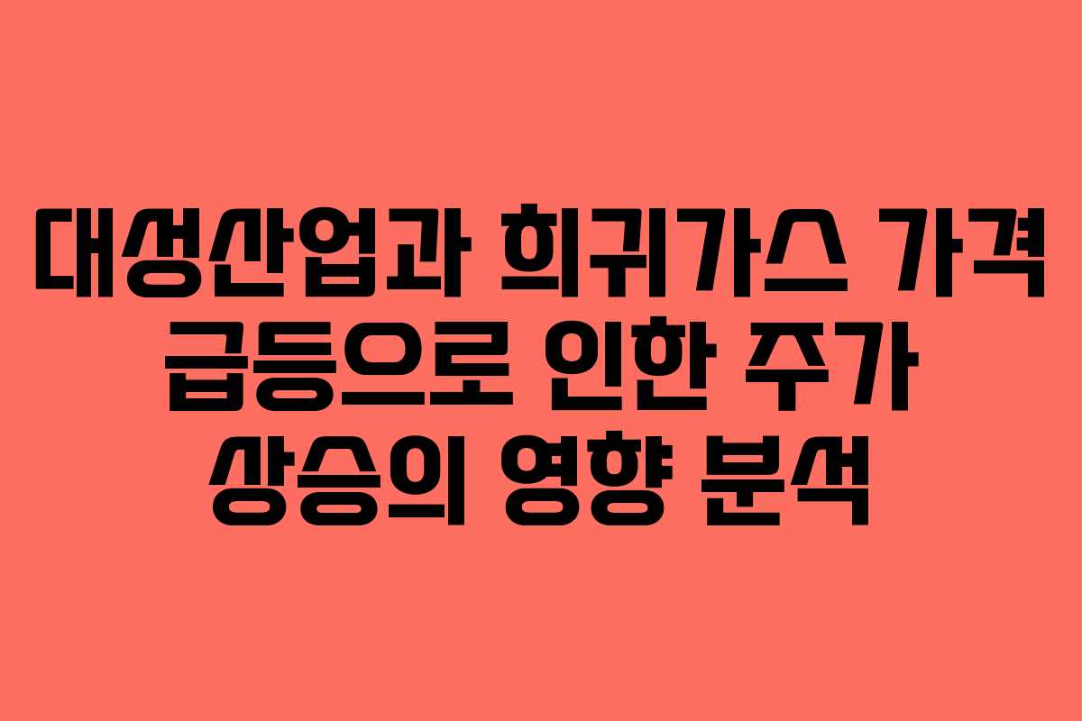 대성산업과 희귀가스 가격 급등으로 인한 주가 상승의 영향 분석