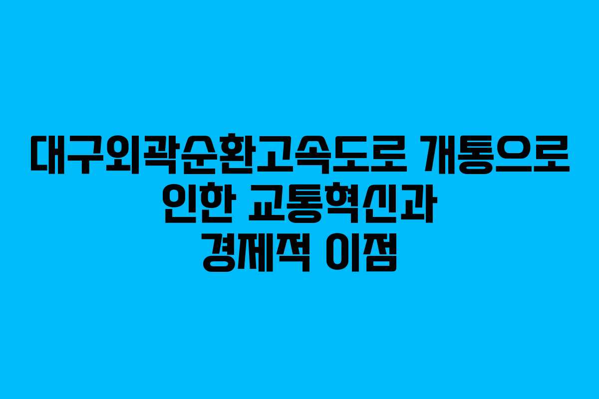 대구외곽순환고속도로 개통으로 인한 교통혁신과 경제적 이점