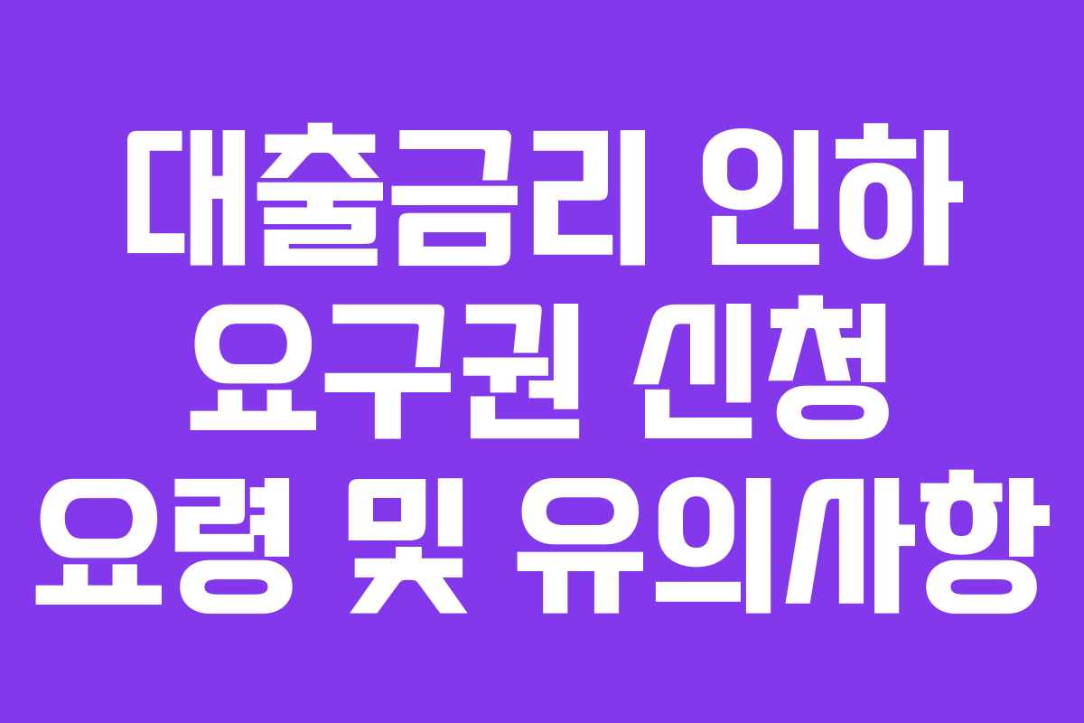 대출금리 인하 요구권 신청 요령 및 유의사항
