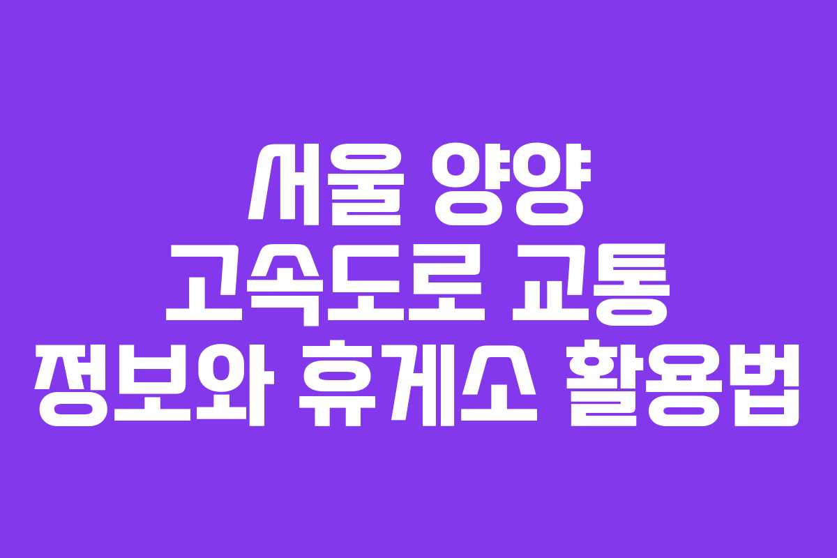 서울 양양 고속도로 교통 정보와 휴게소 활용법