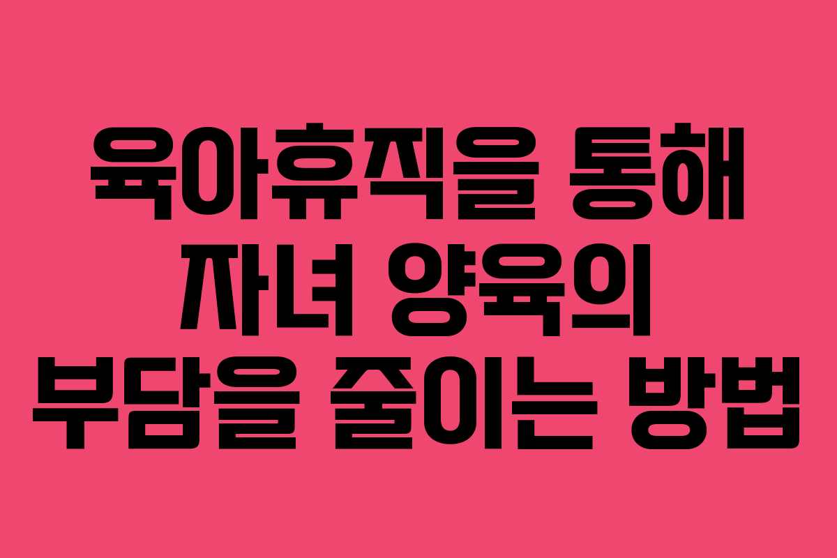 육아휴직을 통해 자녀 양육의 부담을 줄이는 방법