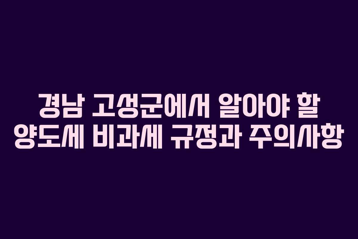 경남 고성군에서 알아야 할 양도세 비과세 규정과 주의사항