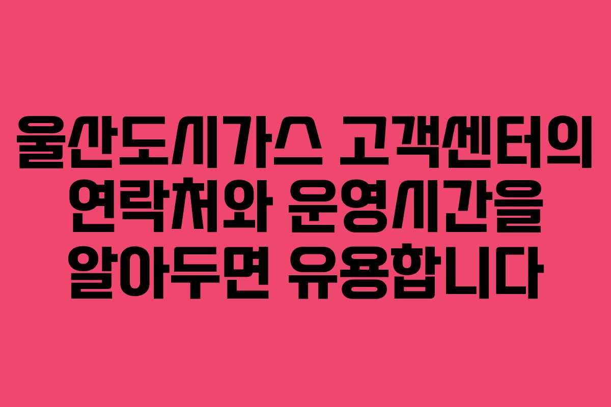울산도시가스 고객센터의 연락처와 운영시간을 알아두면 유용합니다