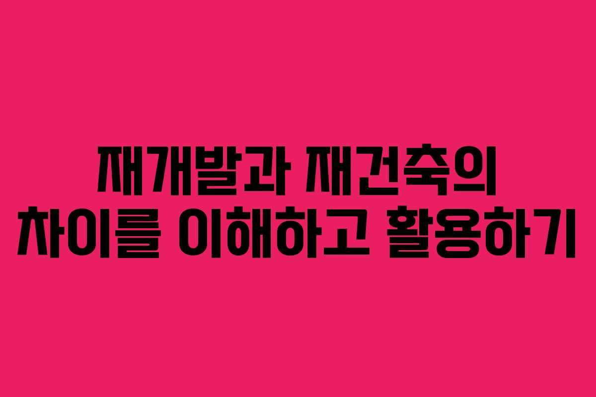 재개발과 재건축의 차이를 이해하고 활용하기