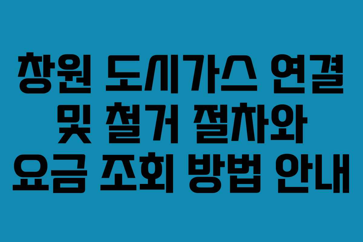 창원 도시가스 연결 및 철거 절차와 요금 조회 방법 안내
