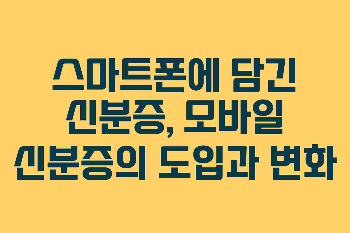 스마트폰에 담긴 신분증, 모바일 신분증의 도입과 변화