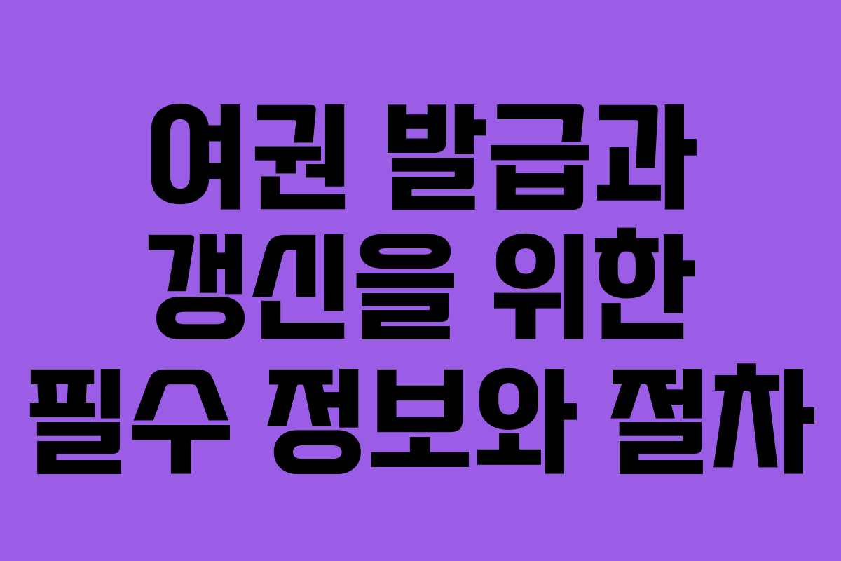 여권 발급과 갱신을 위한 필수 정보와 절차