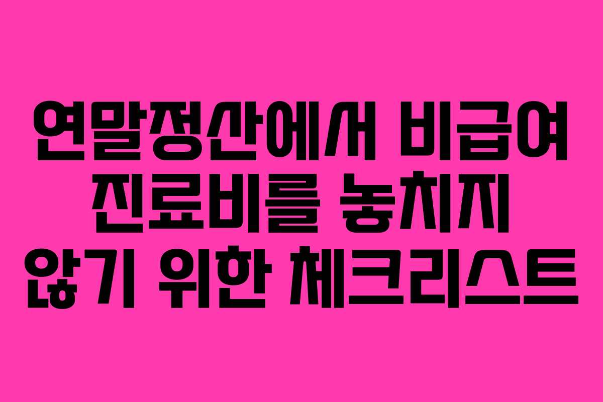 연말정산에서 비급여 진료비를 놓치지 않기 위한 체크리스트