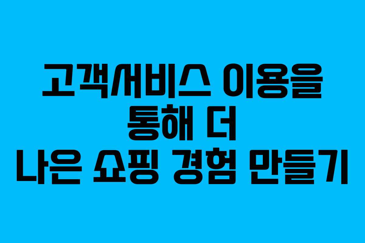 고객서비스 이용을 통해 더 나은 쇼핑 경험 만들기