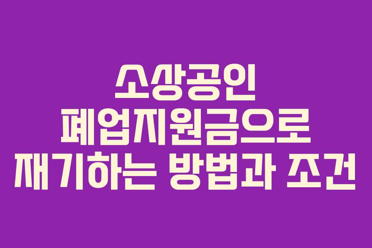 소상공인 폐업지원금으로 재기하는 방법과 조건