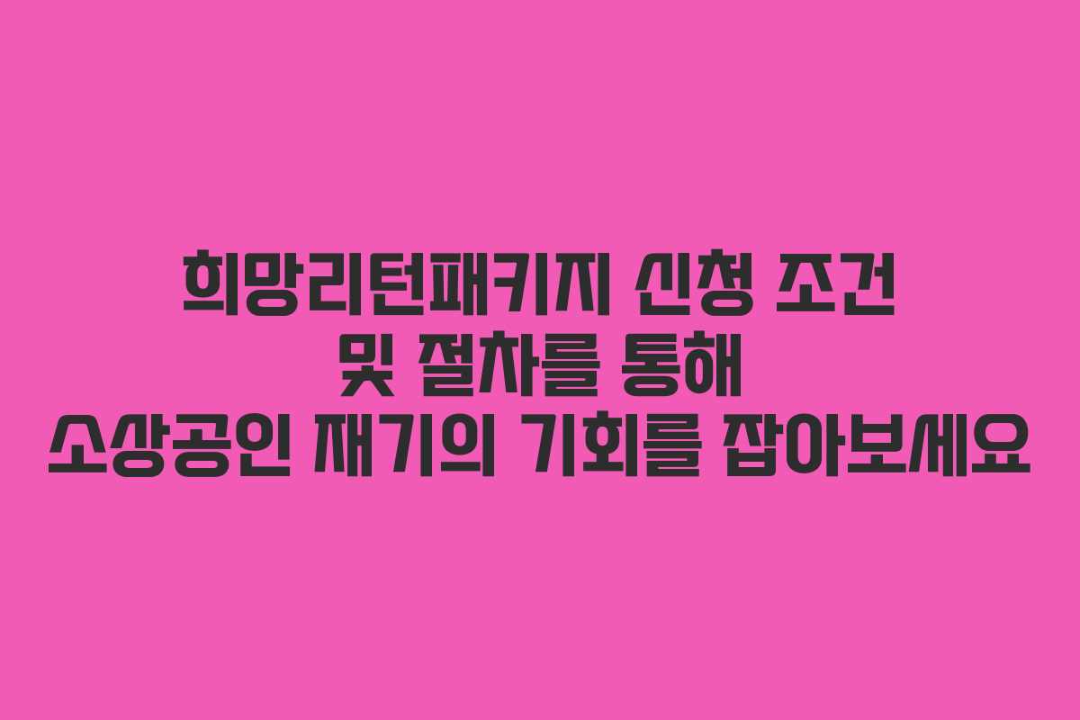 희망리턴패키지 신청 조건 및 절차를 통해 소상공인 재기의 기회를 잡아보세요