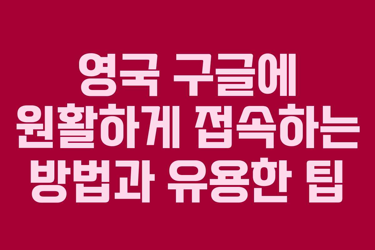 영국 구글에 원활하게 접속하는 방법과 유용한 팁
