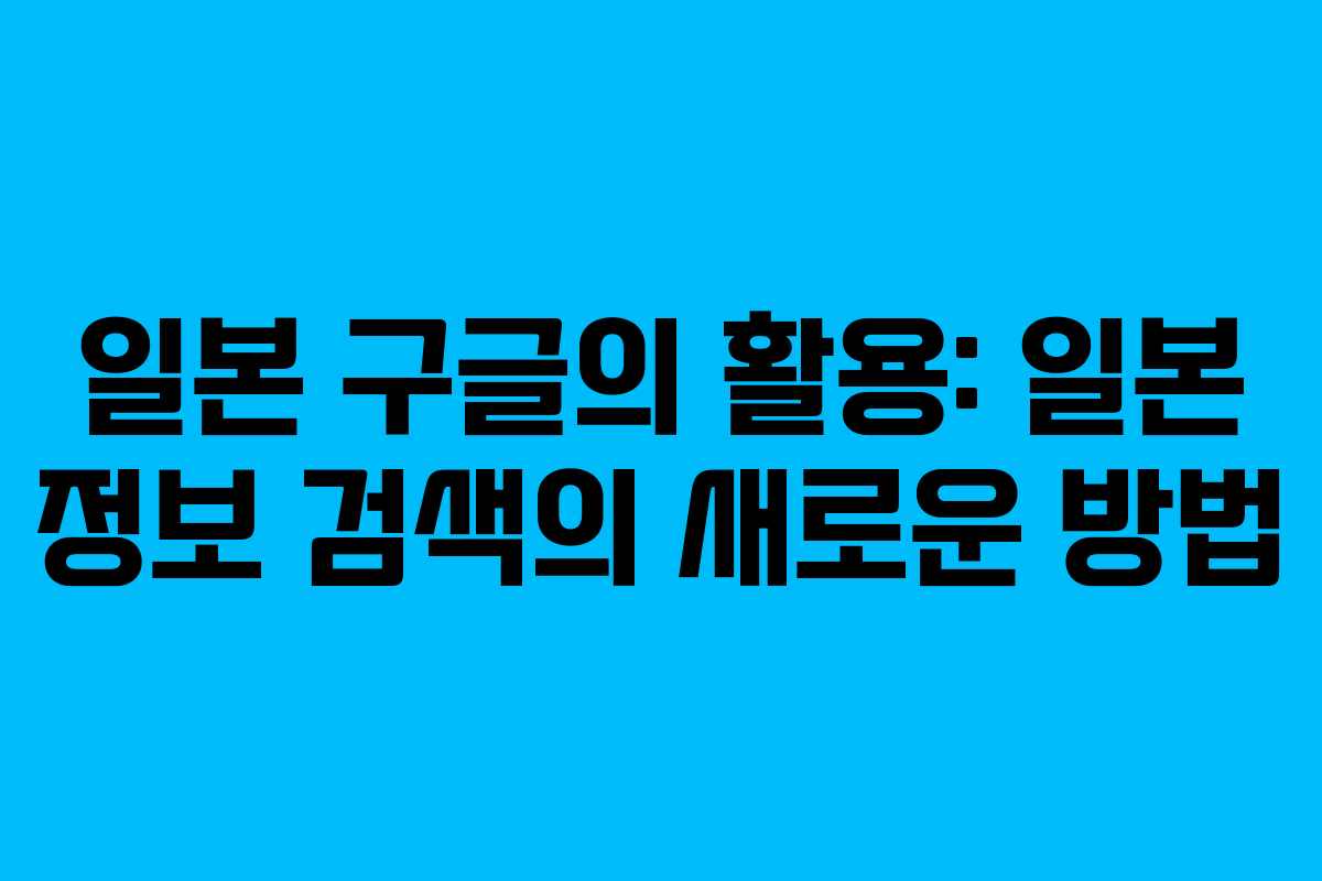 일본 구글의 활용: 일본 정보 검색의 새로운 방법