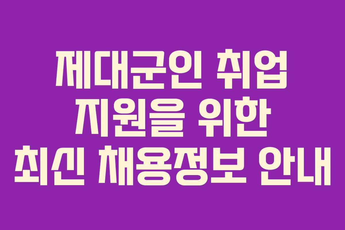 제대군인 취업 지원을 위한 최신 채용정보 안내