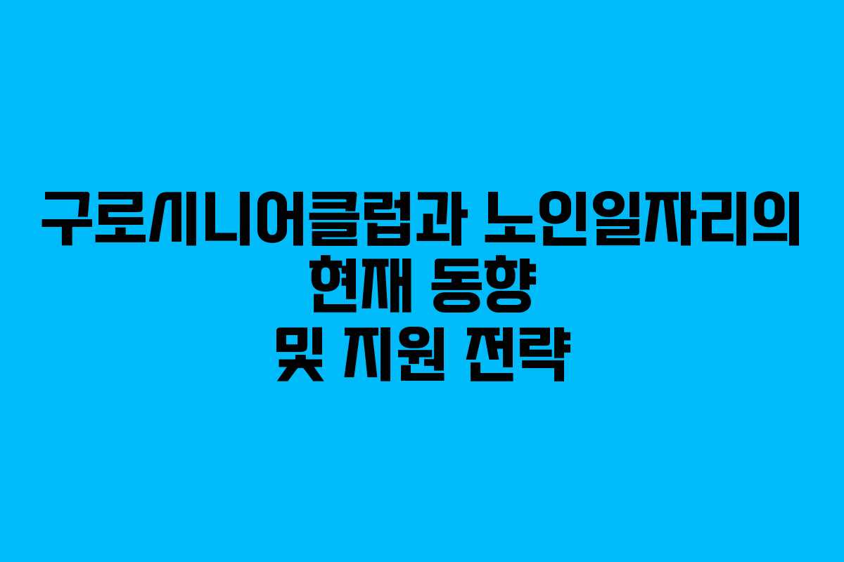 구로시니어클럽과 노인일자리의 현재 동향 및 지원 전략
