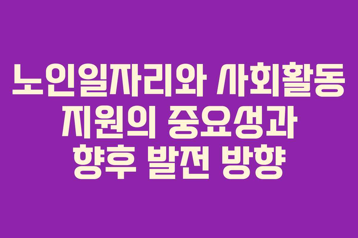 노인일자리와 사회활동 지원의 중요성과 향후 발전 방향