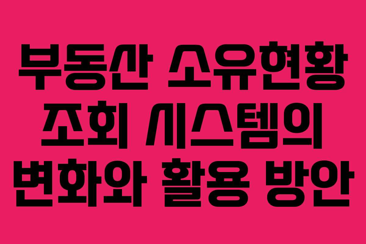 부동산 소유현황 조회 시스템의 변화와 활용 방안