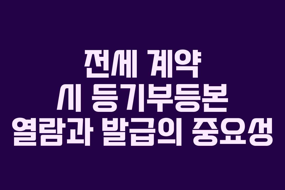 전세 계약 시 등기부등본 열람과 발급의 중요성