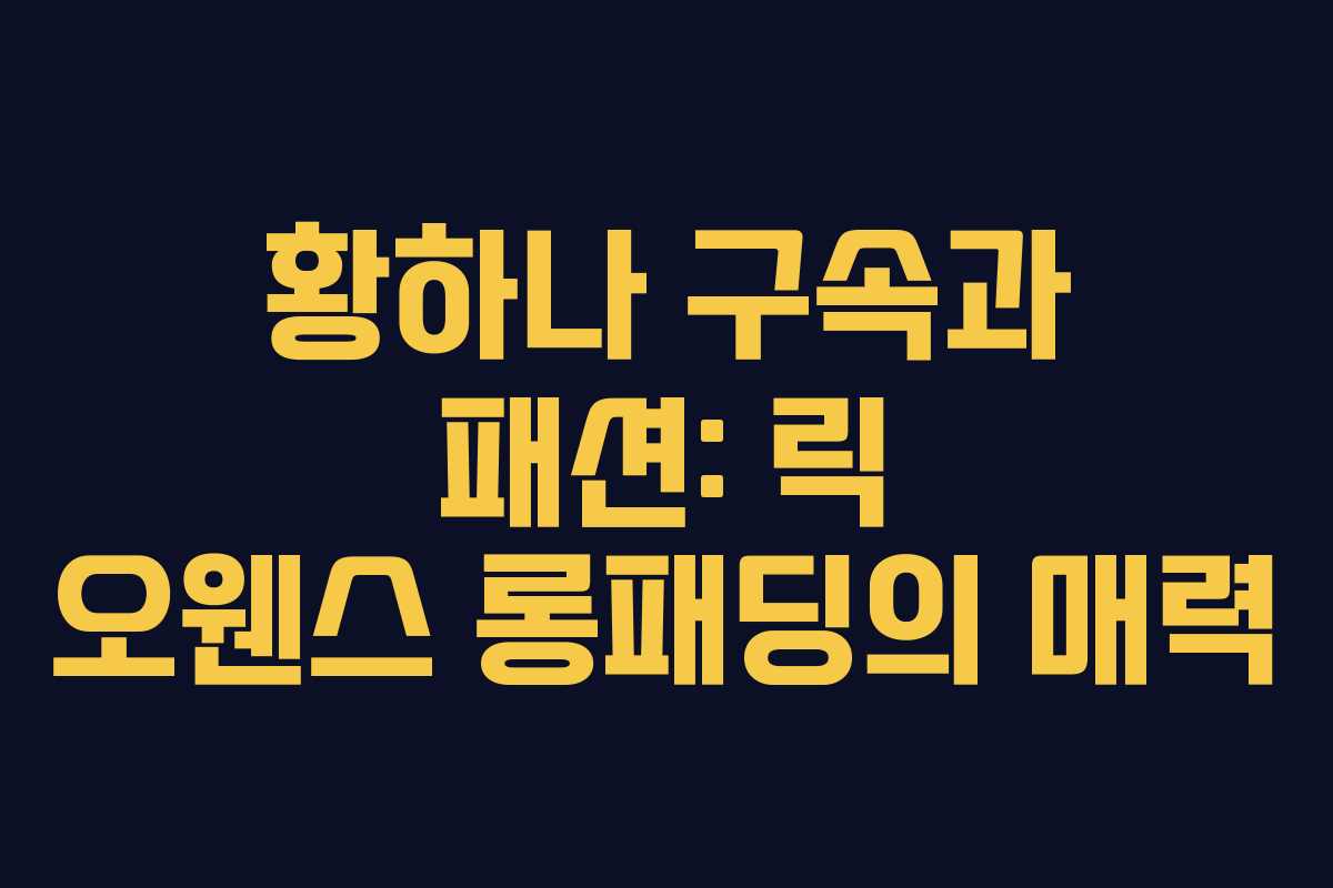 황하나 구속과 패션: 릭 오웬스 롱패딩의 매력