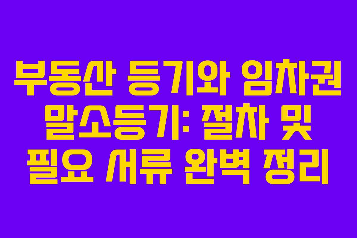 부동산 등기와 임차권 말소등기: 절차 및 필요 서류 완벽 정리