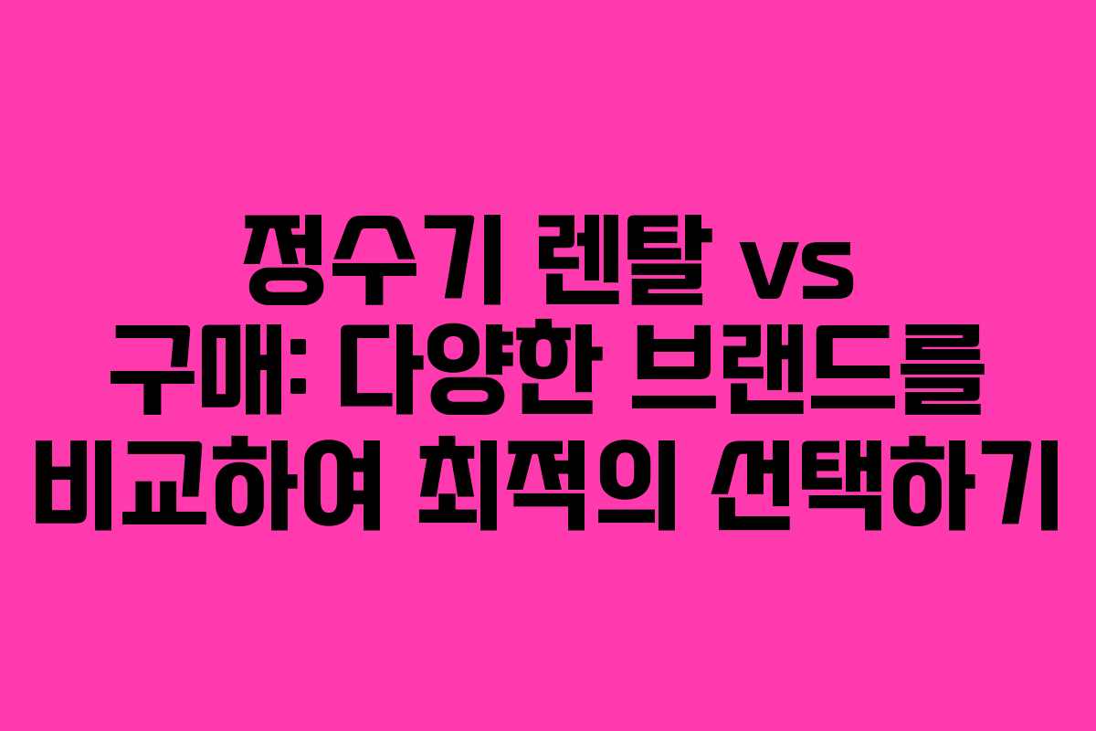 정수기 렌탈 vs 구매: 다양한 브랜드를 비교하여 최적의 선택하기