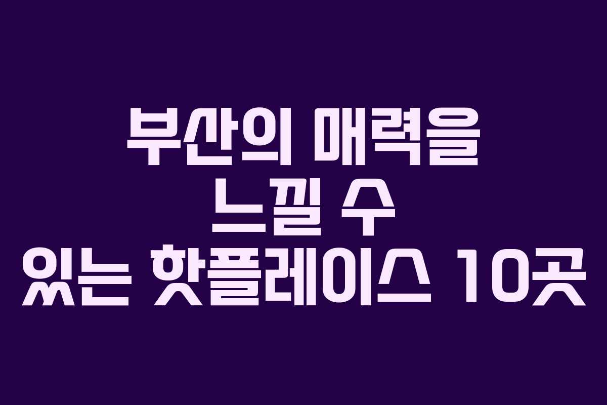 부산의 매력을 느낄 수 있는 핫플레이스 10곳