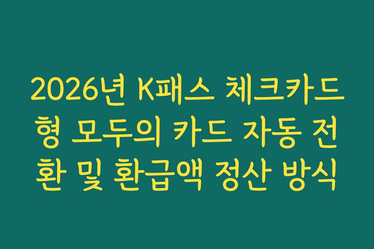 2026년 K패스 체크카드형 모두의 카드 자동 전환 및 환급액 정산 방식