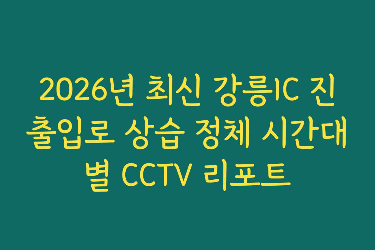 2026년 최신 강릉IC 진출입로 상습 정체 시간대별 CCTV 리포트