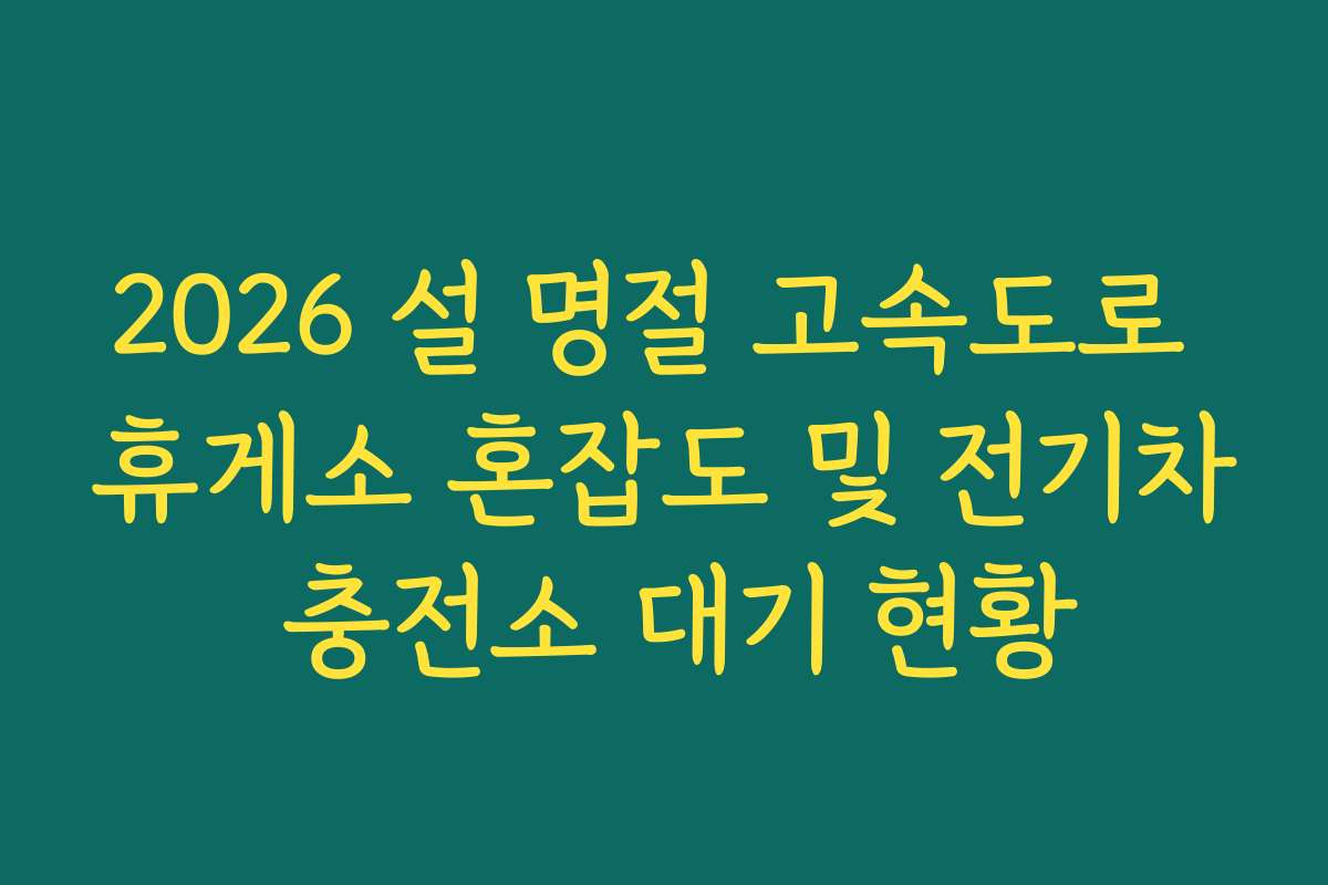 2026 설 명절 고속도로 휴게소 혼잡도 및 전기차 충전소 대기 현황