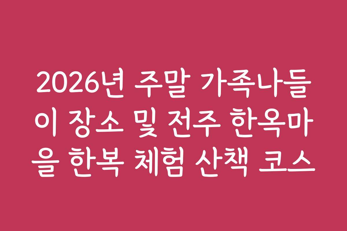2026년 주말 가족나들이 장소 및 전주 한옥마을 한복 체험 산책 코스