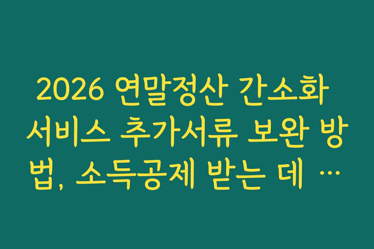 2026 연말정산 간소화 서비스 추가서류 보완 방법, 소득공제 받는 데 유리한 서류 보완 팁