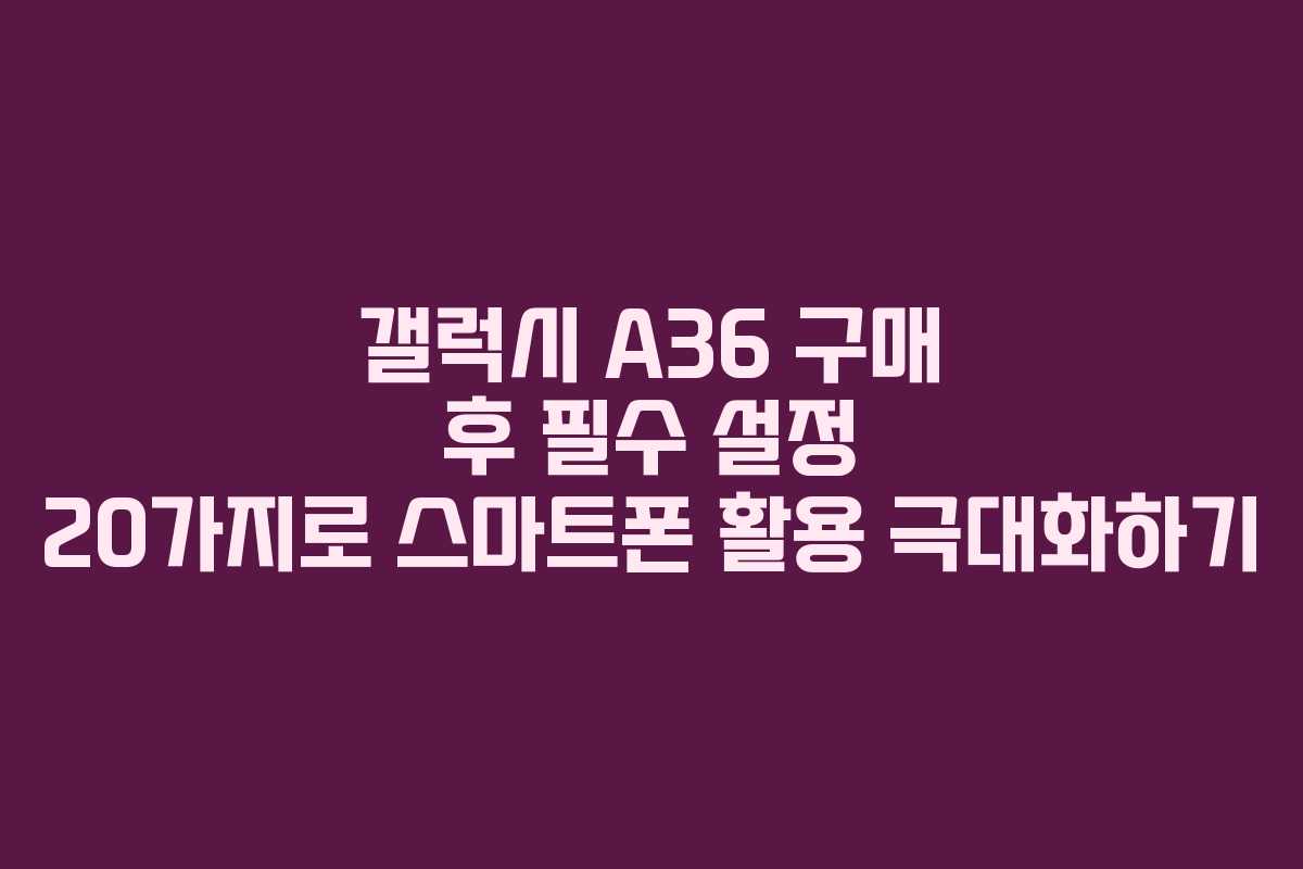 갤럭시 A36 구매 후 필수 설정 20가지로 스마트폰 활용 극대화하기