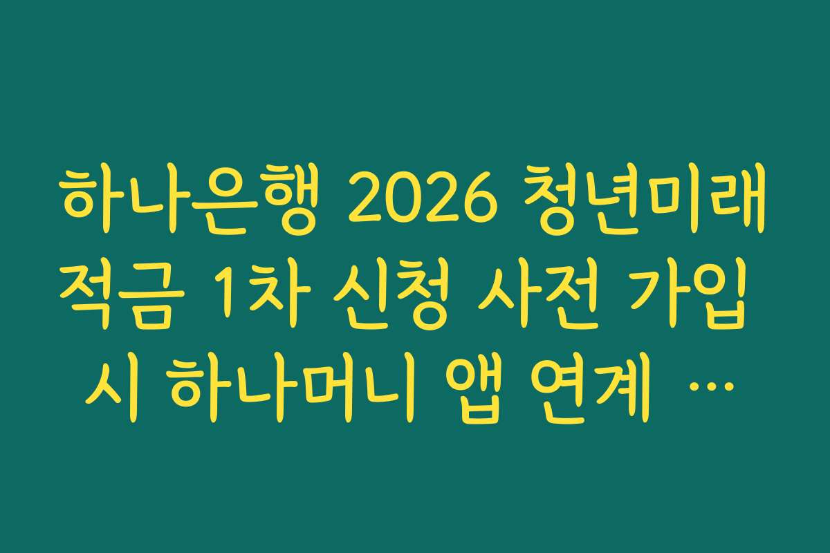하나은행 2026 청년미래적금 1차 신청 사전 가입 시 하나머니 앱 연계 추가 혜택 팩트
