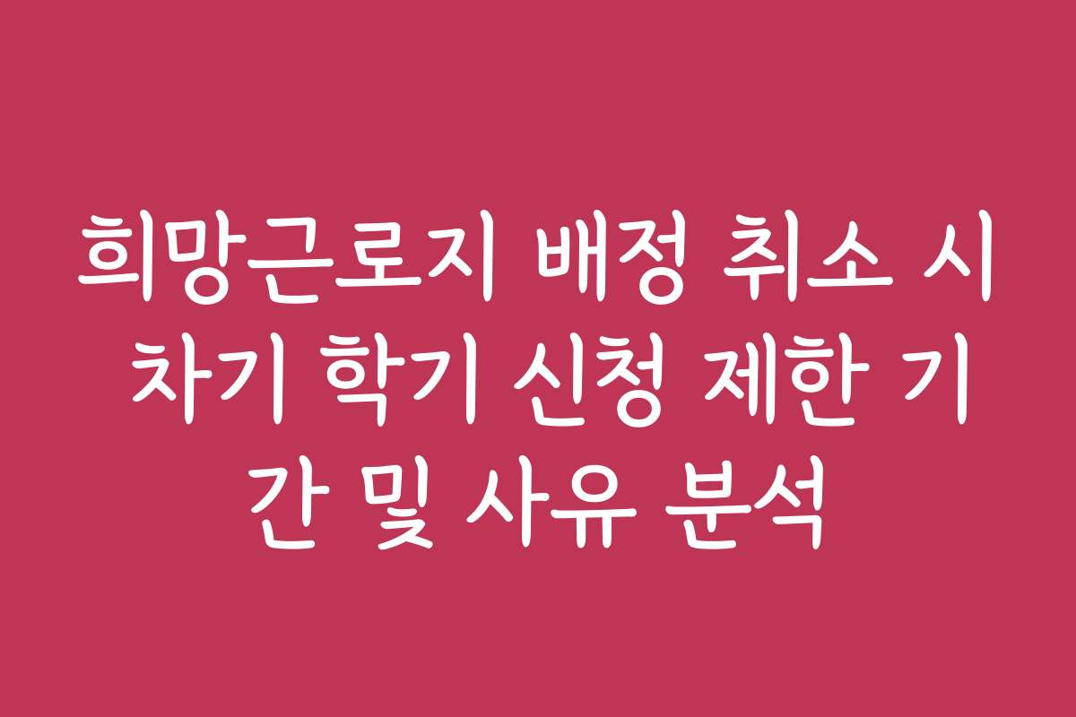 희망근로지 배정 취소 시 차기 학기 신청 제한 기간 및 사유 분석