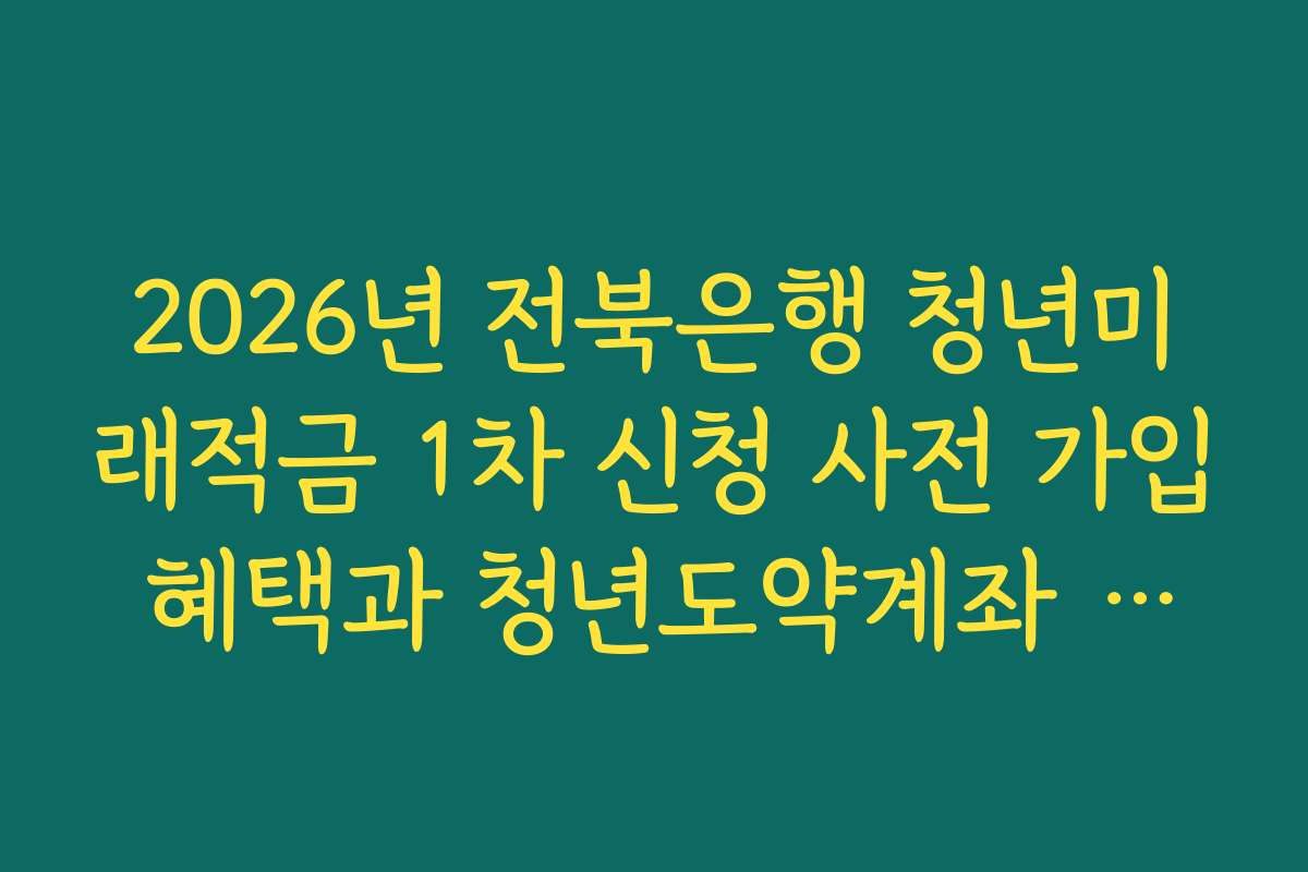 2026년 전북은행 청년미래적금 1차 신청 사전 가입 혜택과 청년도약계좌 연동 분석