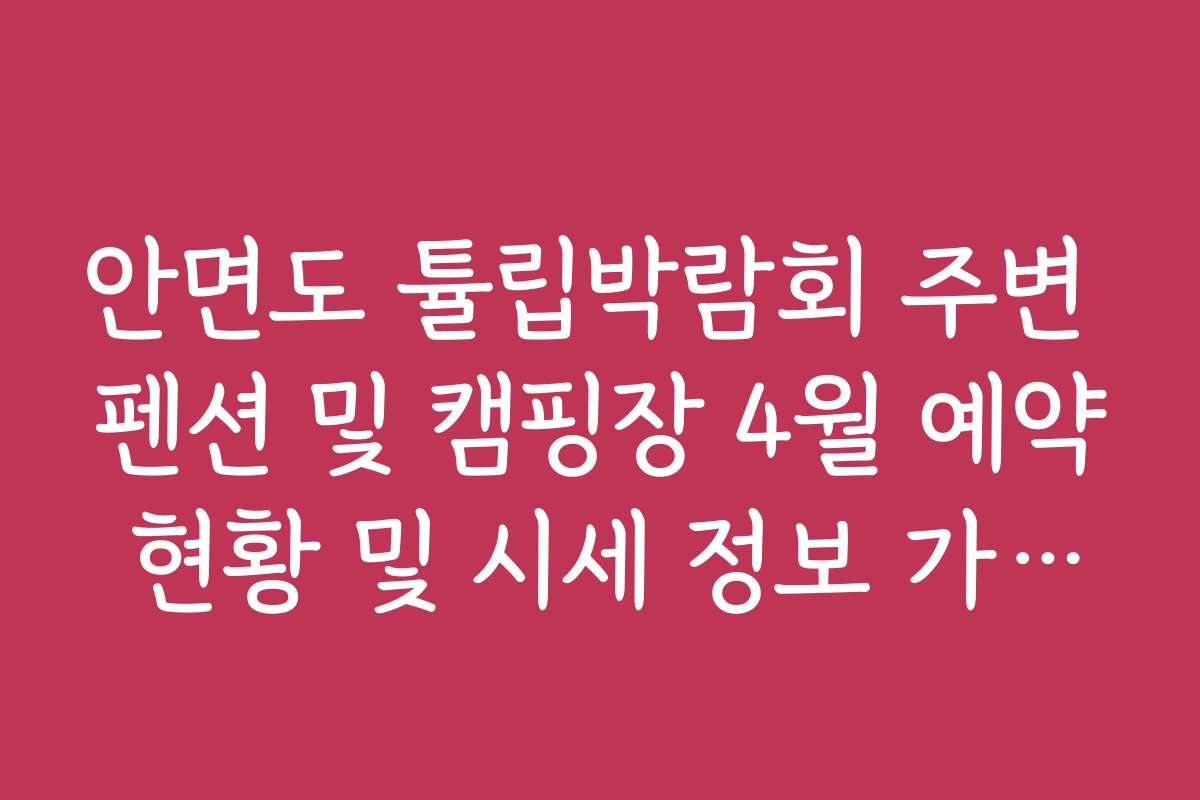 안면도 튤립박람회 주변 펜션 및 캠핑장 4월 예약 현황 및 시세 정보 가이드