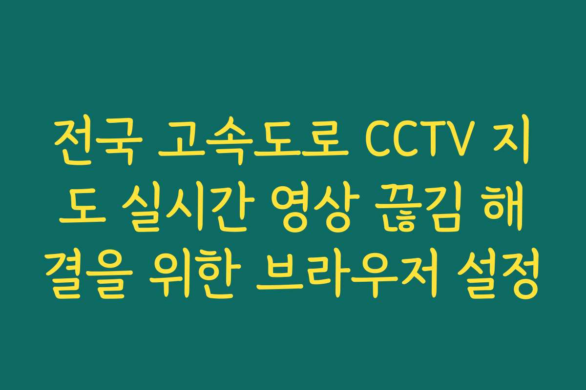 전국 고속도로 CCTV 지도 실시간 영상 끊김 해결을 위한 브라우저 설정