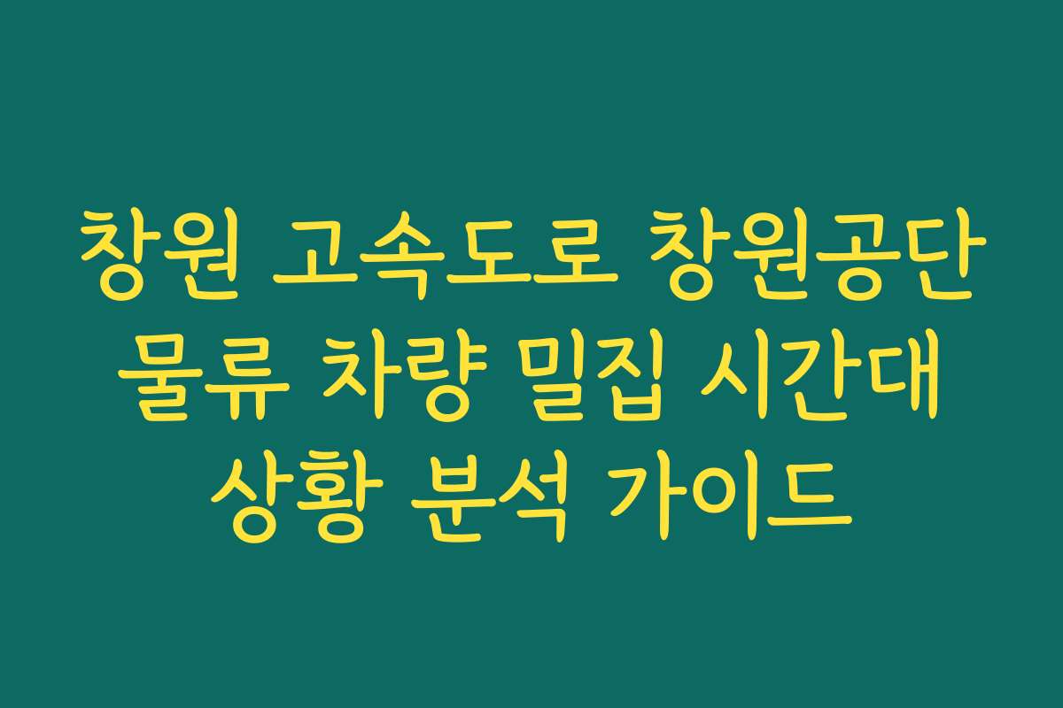 창원 고속도로 창원공단 물류 차량 밀집 시간대 상황 분석 가이드
