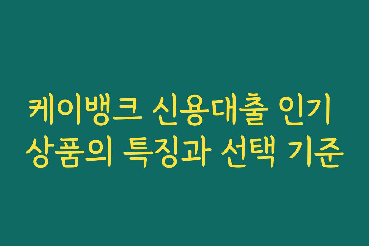 케이뱅크 신용대출 인기 상품의 특징과 선택 기준
