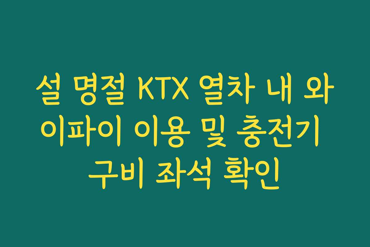 설 명절 KTX 열차 내 와이파이 이용 및 충전기 구비 좌석 확인
