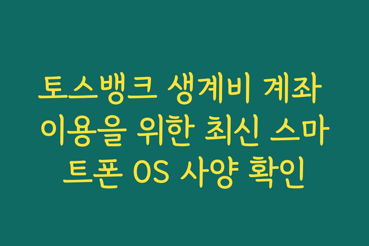 토스뱅크 생계비 계좌 이용을 위한 최신 스마트폰 OS 사양 확인