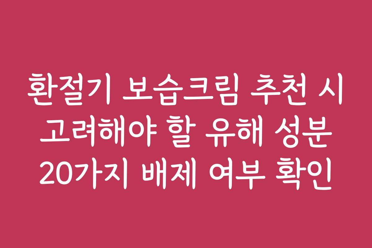 환절기 보습크림 추천 시 고려해야 할 유해 성분 20가지 배제 여부 확인