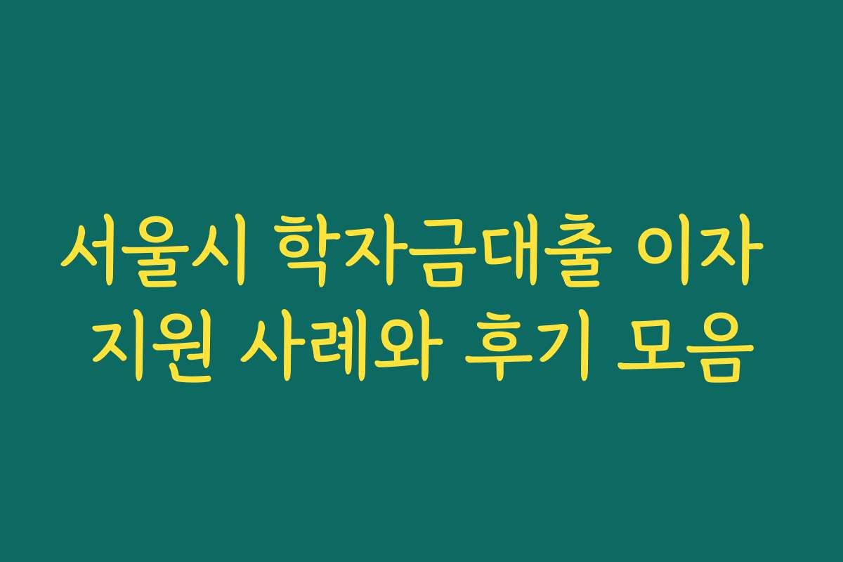 서울시 학자금대출 이자 지원 사례와 후기 모음