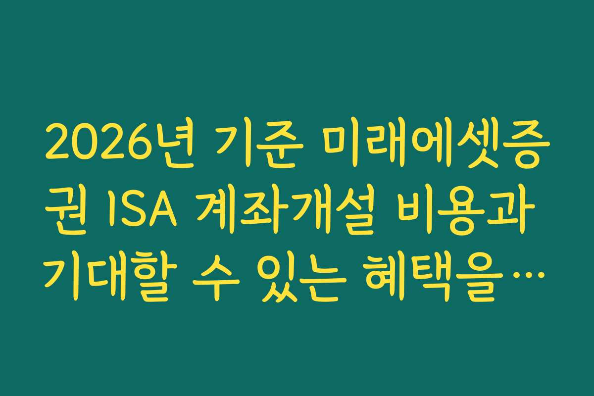 2026년 기준 미래에셋증권 ISA 계좌개설 비용과 기대할 수 있는 혜택을 비교해보세요