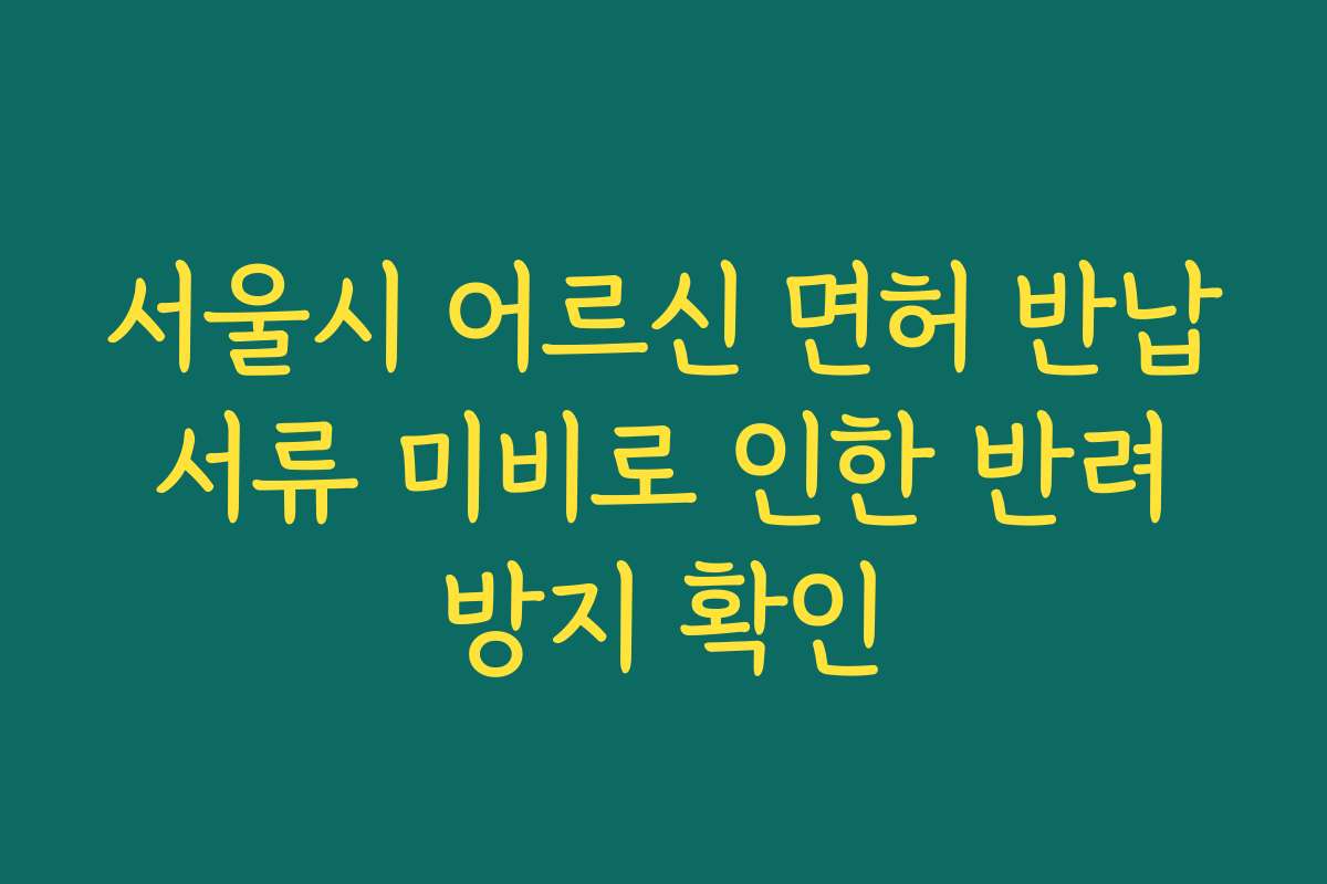 서울시 어르신 면허 반납 서류 미비로 인한 반려 방지 확인